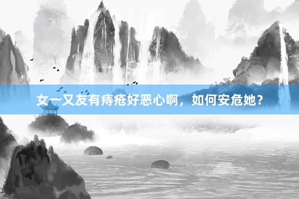 女一又友有痔疮好恶心啊，如何安危她？
