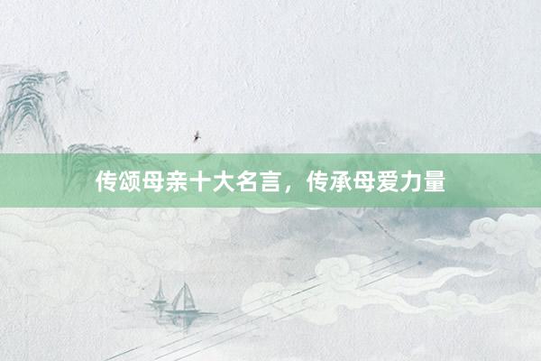 传颂母亲十大名言，传承母爱力量